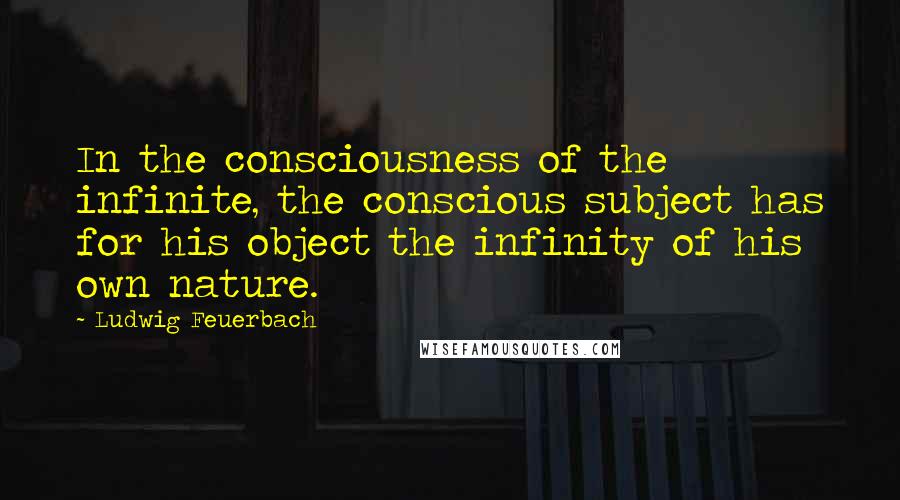Ludwig Feuerbach Quotes: In the consciousness of the infinite, the conscious subject has for his object the infinity of his own nature.