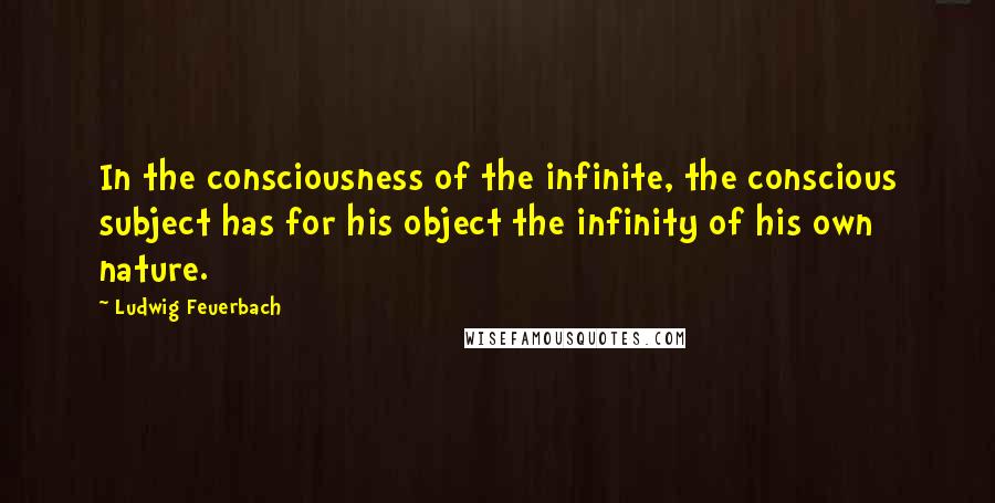 Ludwig Feuerbach Quotes: In the consciousness of the infinite, the conscious subject has for his object the infinity of his own nature.