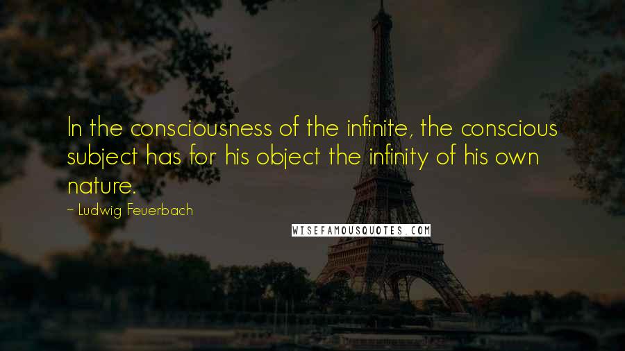Ludwig Feuerbach Quotes: In the consciousness of the infinite, the conscious subject has for his object the infinity of his own nature.