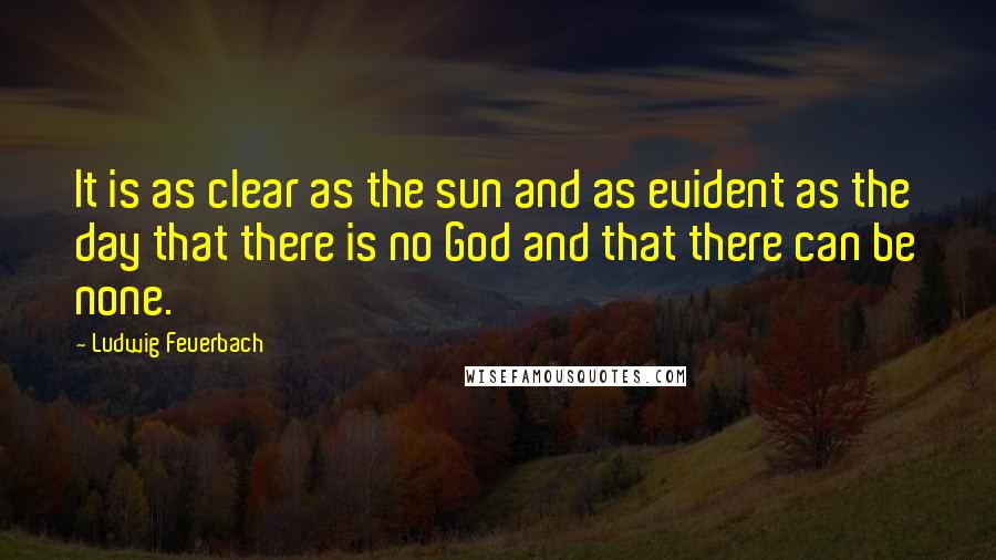 Ludwig Feuerbach Quotes: It is as clear as the sun and as evident as the day that there is no God and that there can be none.