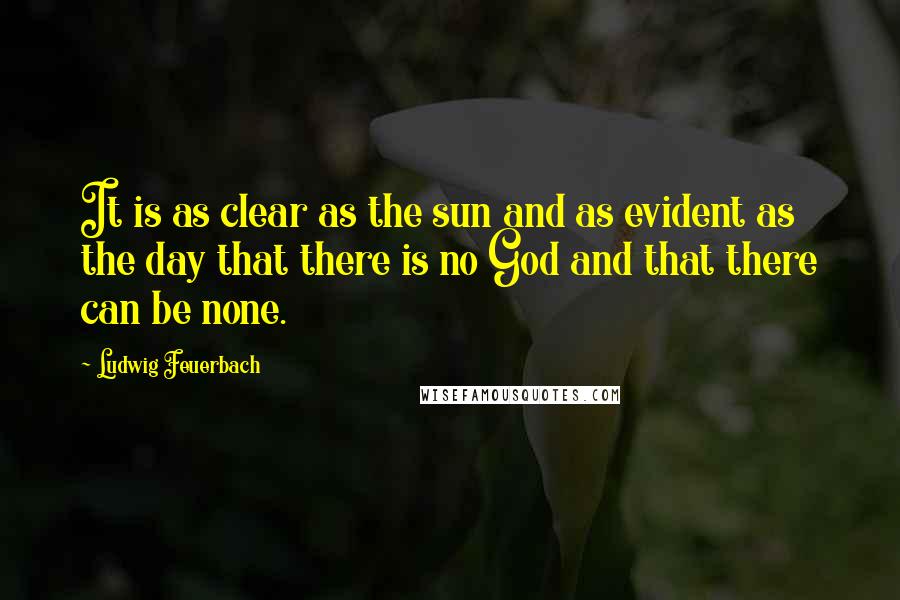 Ludwig Feuerbach Quotes: It is as clear as the sun and as evident as the day that there is no God and that there can be none.