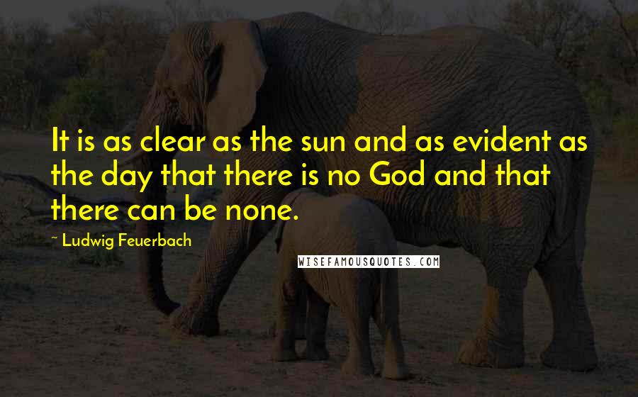 Ludwig Feuerbach Quotes: It is as clear as the sun and as evident as the day that there is no God and that there can be none.