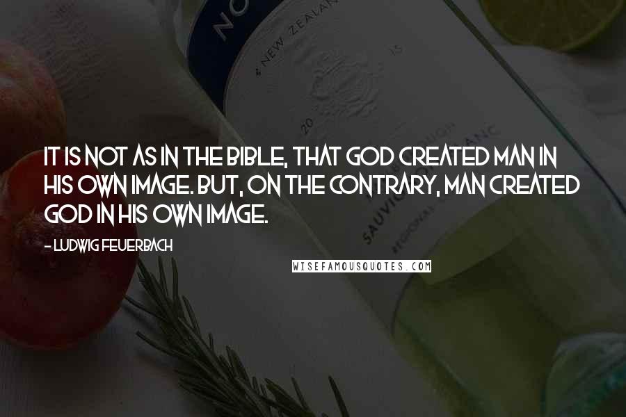 Ludwig Feuerbach Quotes: It is not as in the Bible, that God created man in his own image. But, on the contrary, man created God in his own image.