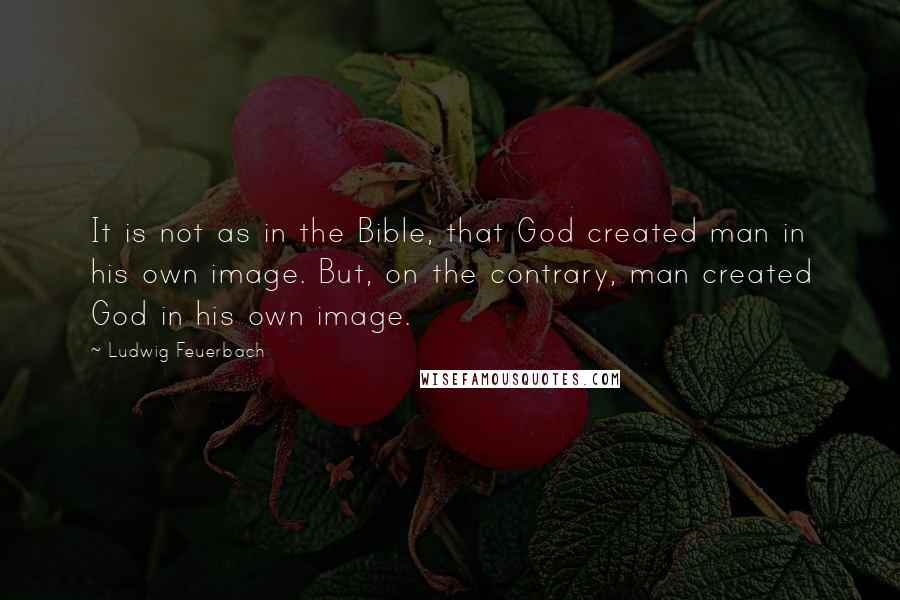 Ludwig Feuerbach Quotes: It is not as in the Bible, that God created man in his own image. But, on the contrary, man created God in his own image.