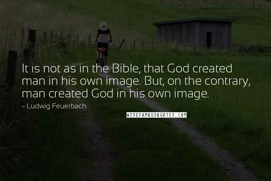 Ludwig Feuerbach Quotes: It is not as in the Bible, that God created man in his own image. But, on the contrary, man created God in his own image.