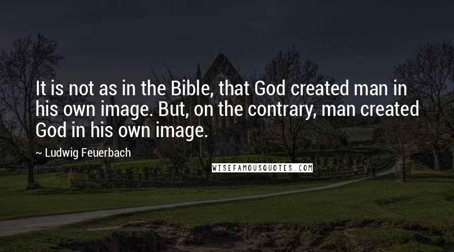 Ludwig Feuerbach Quotes: It is not as in the Bible, that God created man in his own image. But, on the contrary, man created God in his own image.