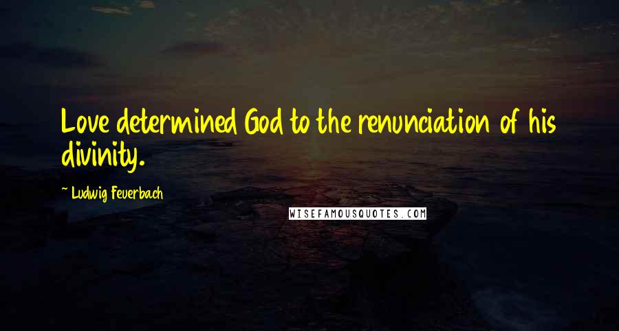 Ludwig Feuerbach Quotes: Love determined God to the renunciation of his divinity.