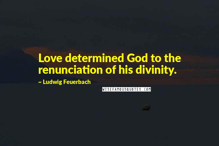 Ludwig Feuerbach Quotes: Love determined God to the renunciation of his divinity.