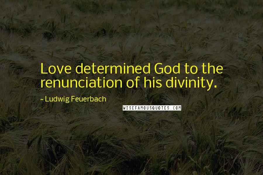 Ludwig Feuerbach Quotes: Love determined God to the renunciation of his divinity.