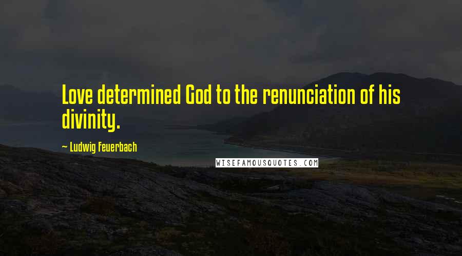 Ludwig Feuerbach Quotes: Love determined God to the renunciation of his divinity.