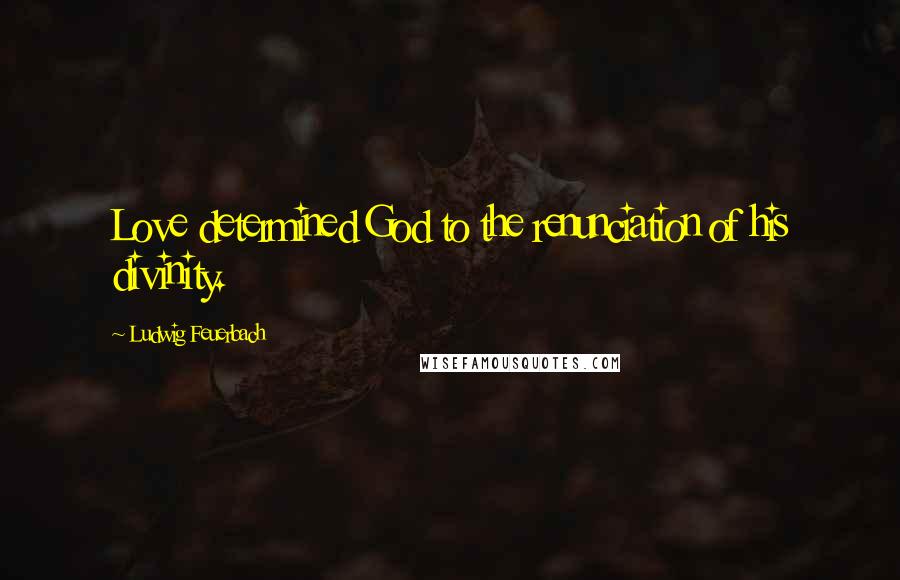 Ludwig Feuerbach Quotes: Love determined God to the renunciation of his divinity.