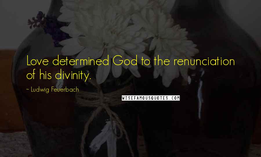 Ludwig Feuerbach Quotes: Love determined God to the renunciation of his divinity.