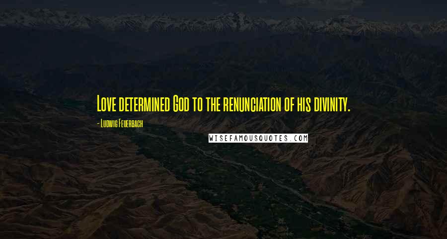 Ludwig Feuerbach Quotes: Love determined God to the renunciation of his divinity.