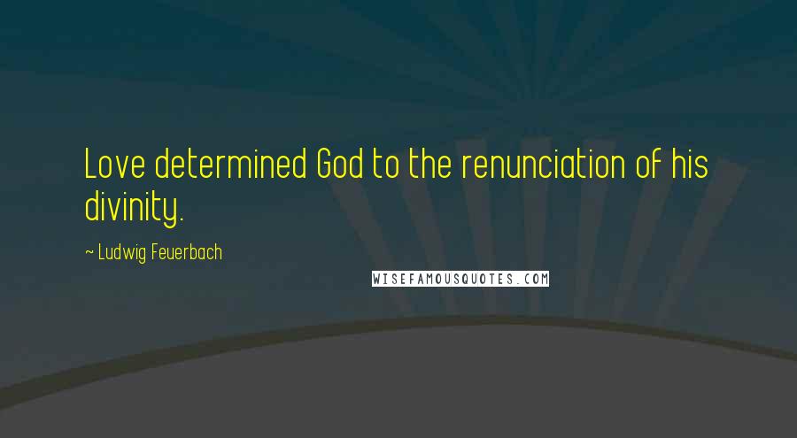 Ludwig Feuerbach Quotes: Love determined God to the renunciation of his divinity.