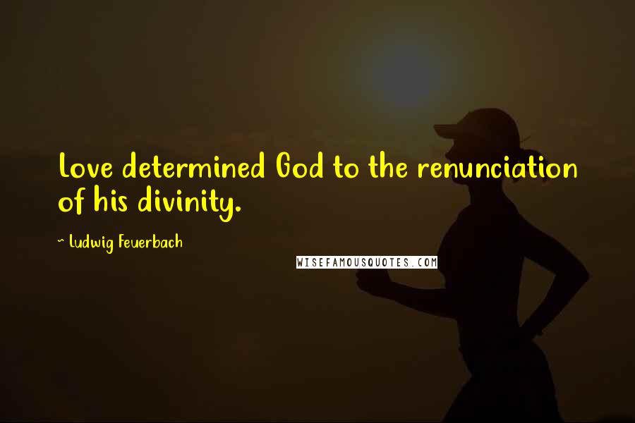 Ludwig Feuerbach Quotes: Love determined God to the renunciation of his divinity.