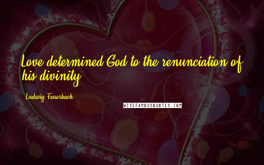 Ludwig Feuerbach Quotes: Love determined God to the renunciation of his divinity.