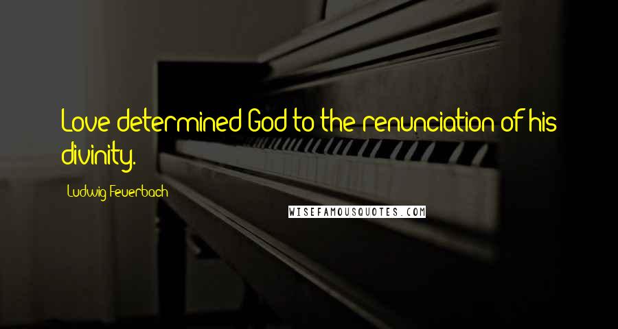 Ludwig Feuerbach Quotes: Love determined God to the renunciation of his divinity.