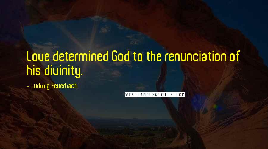 Ludwig Feuerbach Quotes: Love determined God to the renunciation of his divinity.
