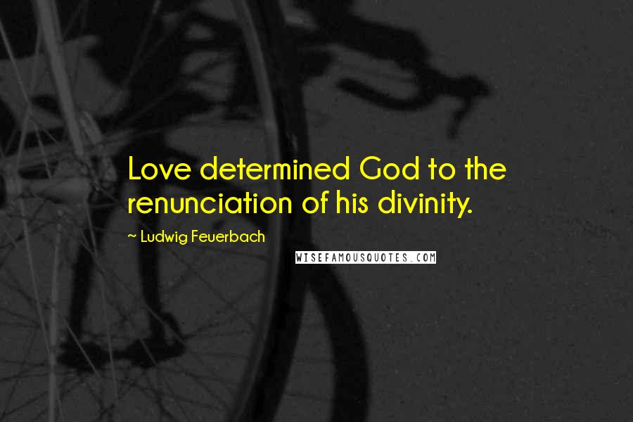 Ludwig Feuerbach Quotes: Love determined God to the renunciation of his divinity.