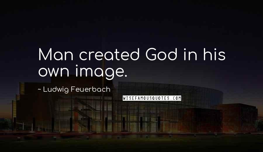 Ludwig Feuerbach Quotes: Man created God in his own image.