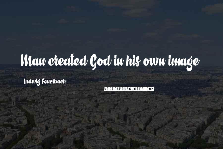 Ludwig Feuerbach Quotes: Man created God in his own image.