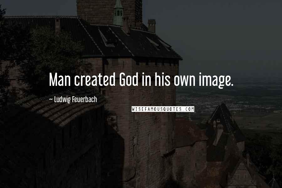 Ludwig Feuerbach Quotes: Man created God in his own image.