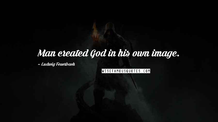 Ludwig Feuerbach Quotes: Man created God in his own image.