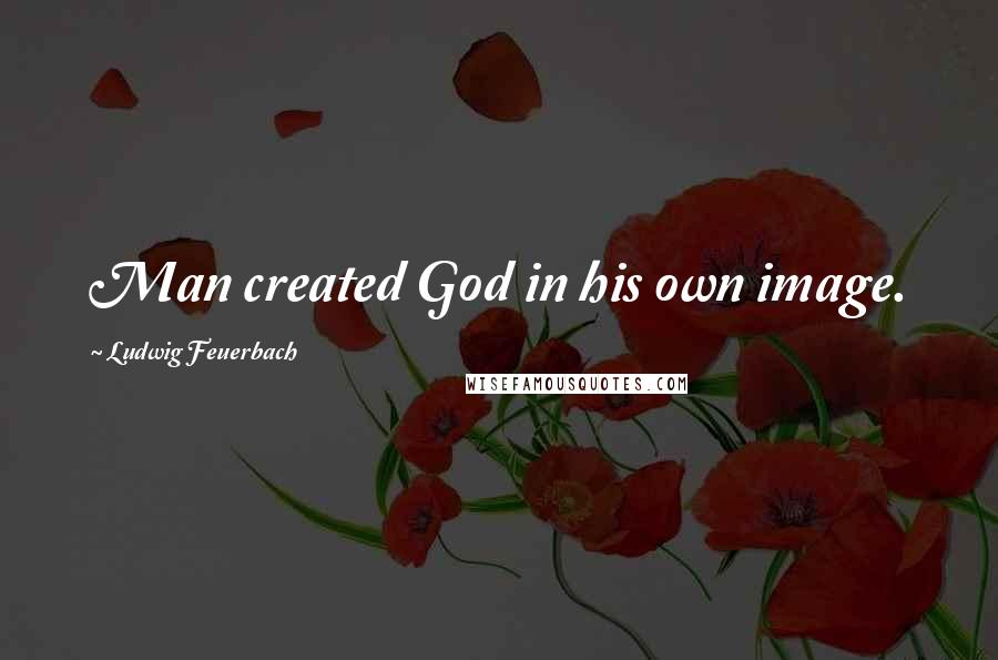 Ludwig Feuerbach Quotes: Man created God in his own image.