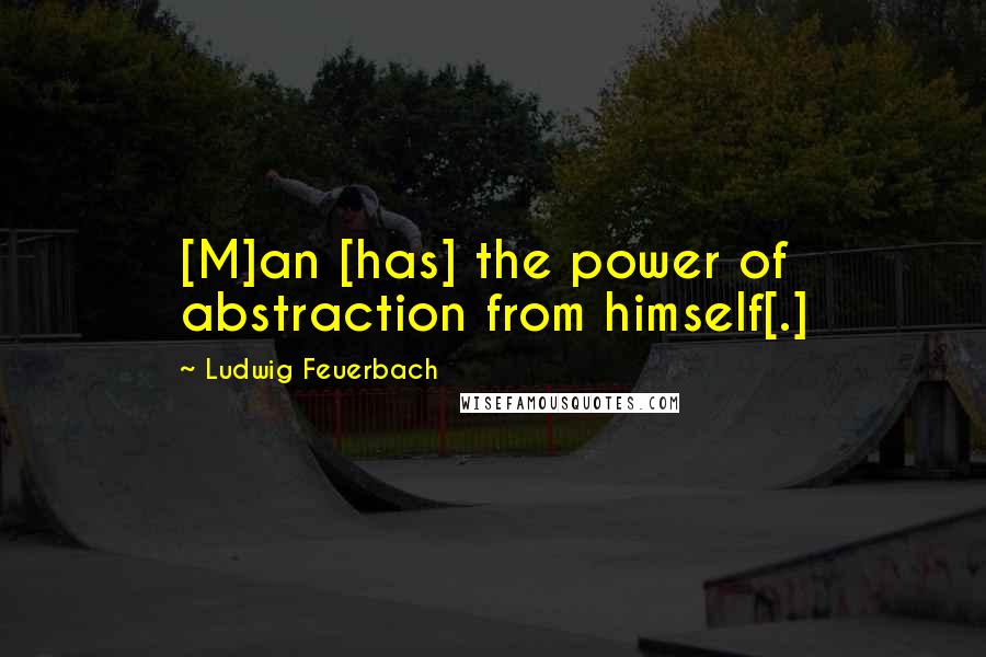 Ludwig Feuerbach Quotes: [M]an [has] the power of abstraction from himself[.]