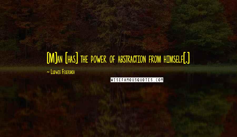 Ludwig Feuerbach Quotes: [M]an [has] the power of abstraction from himself[.]