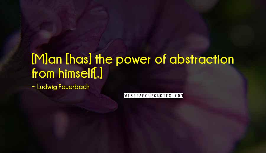 Ludwig Feuerbach Quotes: [M]an [has] the power of abstraction from himself[.]