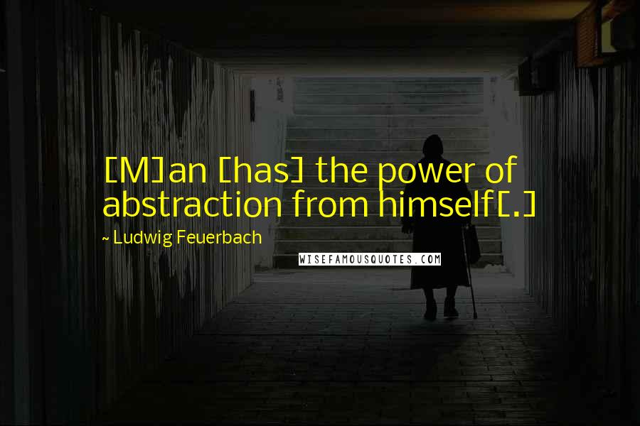 Ludwig Feuerbach Quotes: [M]an [has] the power of abstraction from himself[.]