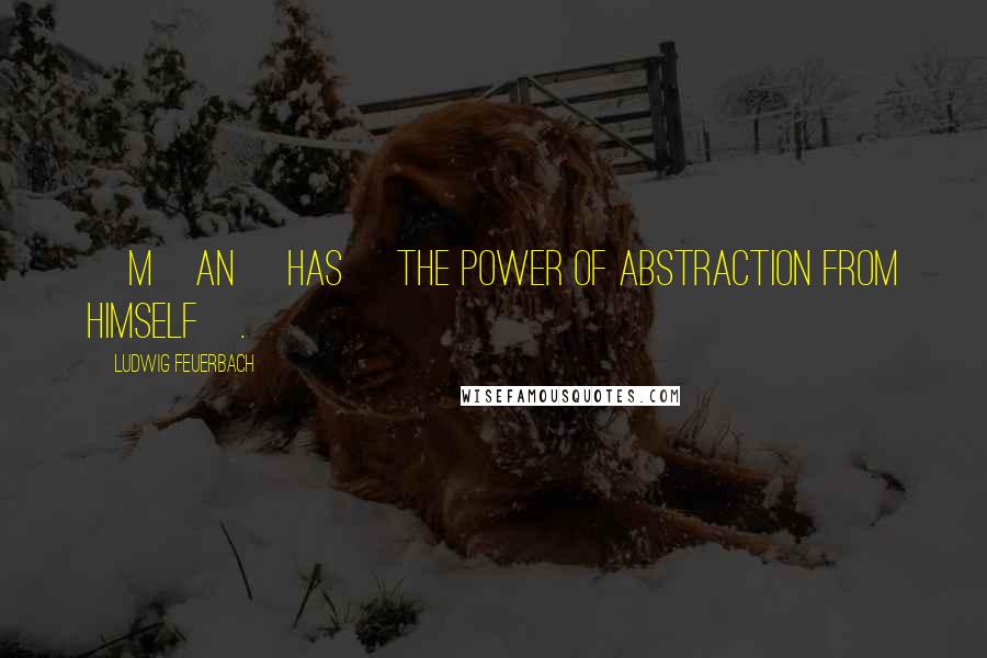 Ludwig Feuerbach Quotes: [M]an [has] the power of abstraction from himself[.]