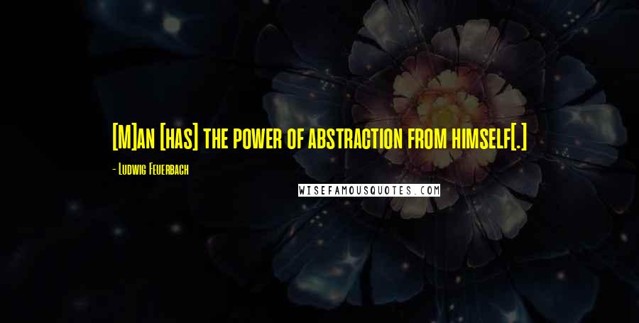 Ludwig Feuerbach Quotes: [M]an [has] the power of abstraction from himself[.]