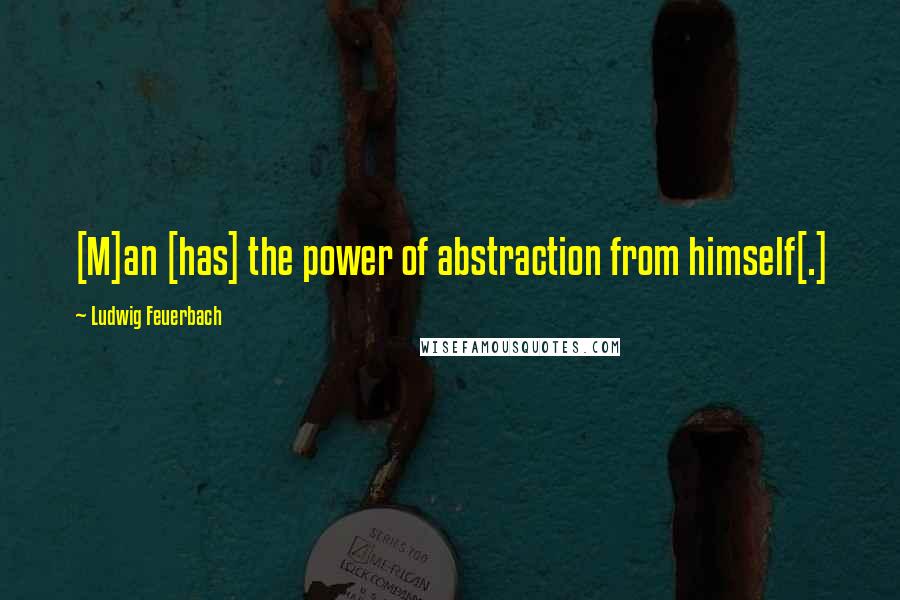 Ludwig Feuerbach Quotes: [M]an [has] the power of abstraction from himself[.]
