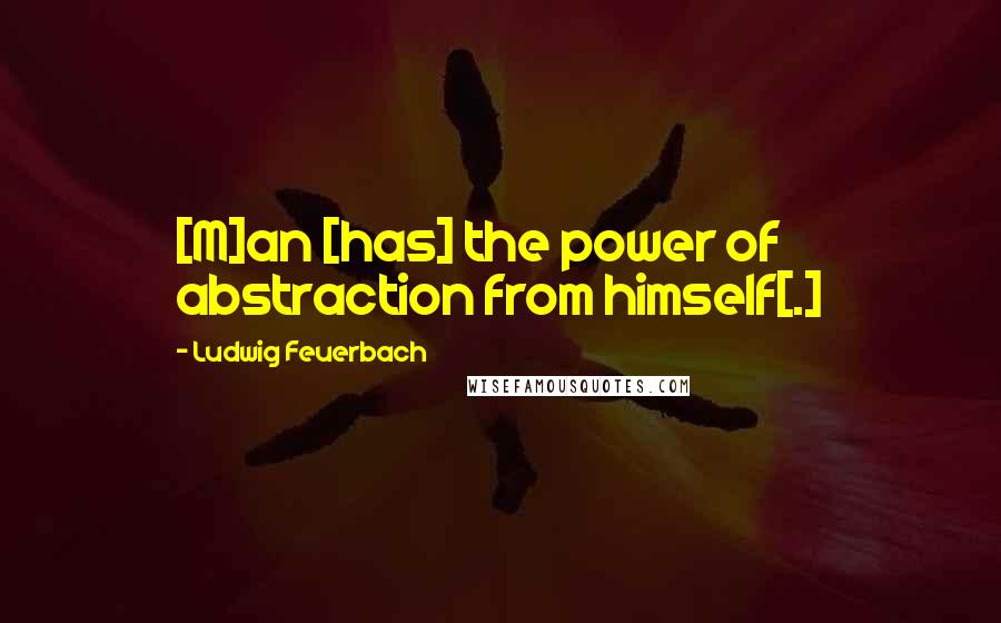 Ludwig Feuerbach Quotes: [M]an [has] the power of abstraction from himself[.]