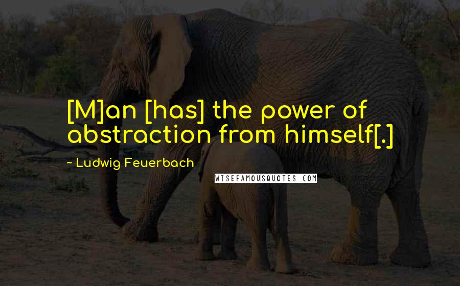 Ludwig Feuerbach Quotes: [M]an [has] the power of abstraction from himself[.]