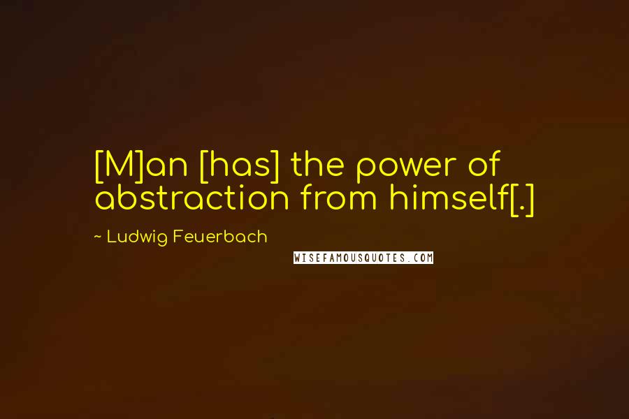 Ludwig Feuerbach Quotes: [M]an [has] the power of abstraction from himself[.]