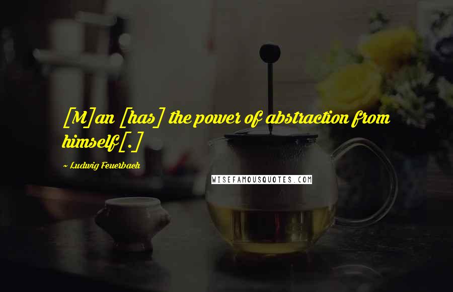 Ludwig Feuerbach Quotes: [M]an [has] the power of abstraction from himself[.]