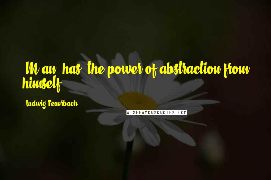 Ludwig Feuerbach Quotes: [M]an [has] the power of abstraction from himself[.]