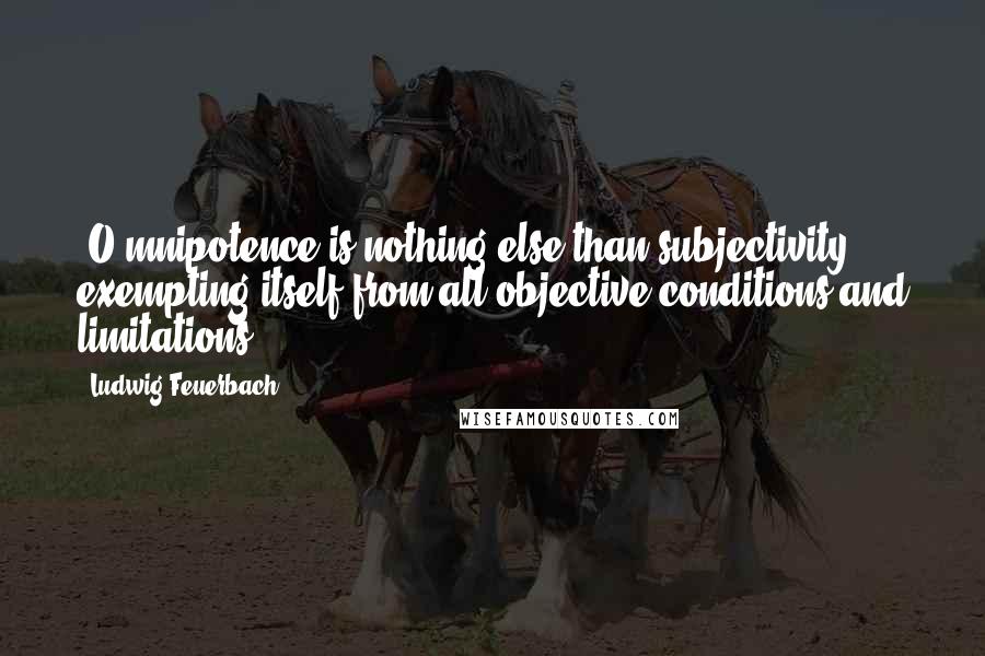 Ludwig Feuerbach Quotes: [O]mnipotence is nothing else than subjectivity exempting itself from all objective conditions and limitations[.]