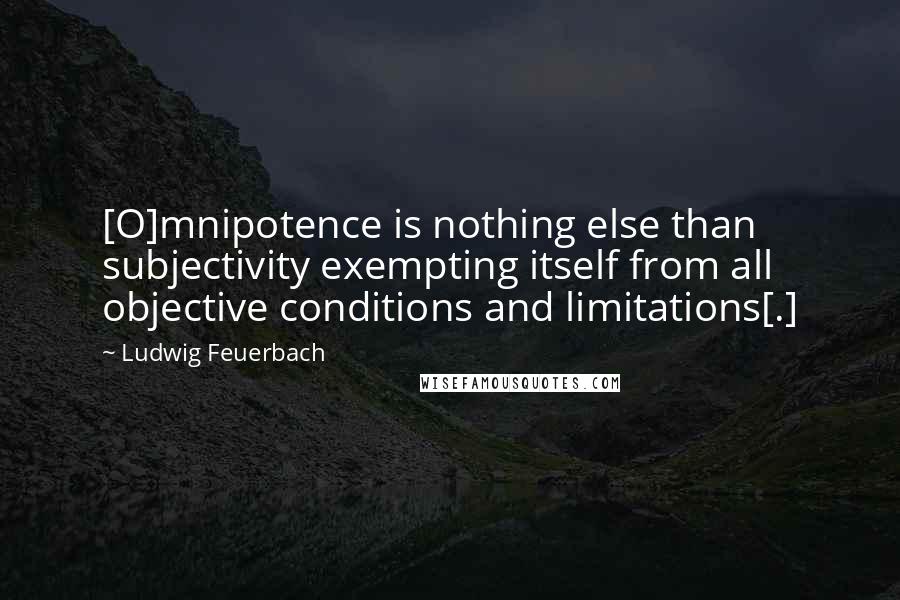 Ludwig Feuerbach Quotes: [O]mnipotence is nothing else than subjectivity exempting itself from all objective conditions and limitations[.]