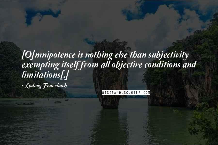 Ludwig Feuerbach Quotes: [O]mnipotence is nothing else than subjectivity exempting itself from all objective conditions and limitations[.]