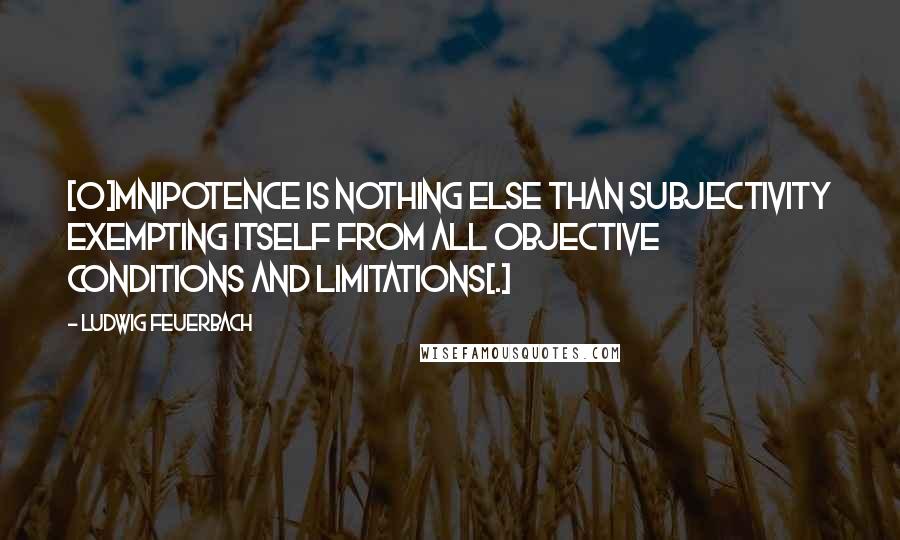 Ludwig Feuerbach Quotes: [O]mnipotence is nothing else than subjectivity exempting itself from all objective conditions and limitations[.]