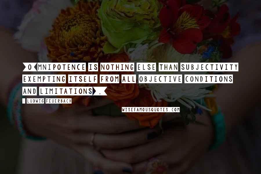 Ludwig Feuerbach Quotes: [O]mnipotence is nothing else than subjectivity exempting itself from all objective conditions and limitations[.]