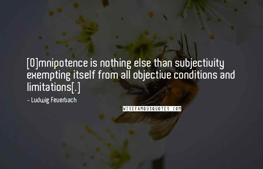 Ludwig Feuerbach Quotes: [O]mnipotence is nothing else than subjectivity exempting itself from all objective conditions and limitations[.]