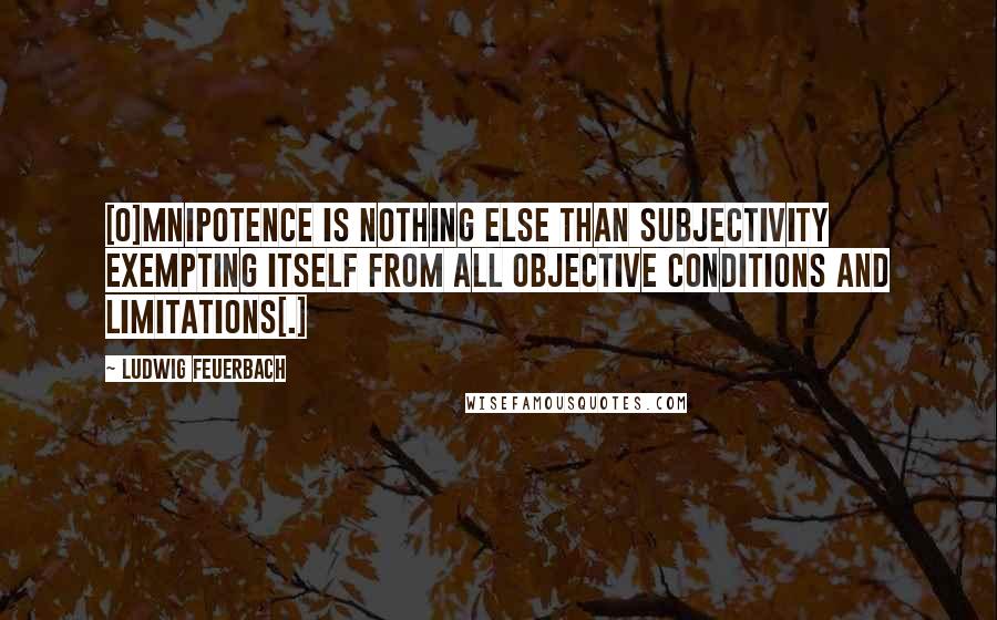 Ludwig Feuerbach Quotes: [O]mnipotence is nothing else than subjectivity exempting itself from all objective conditions and limitations[.]