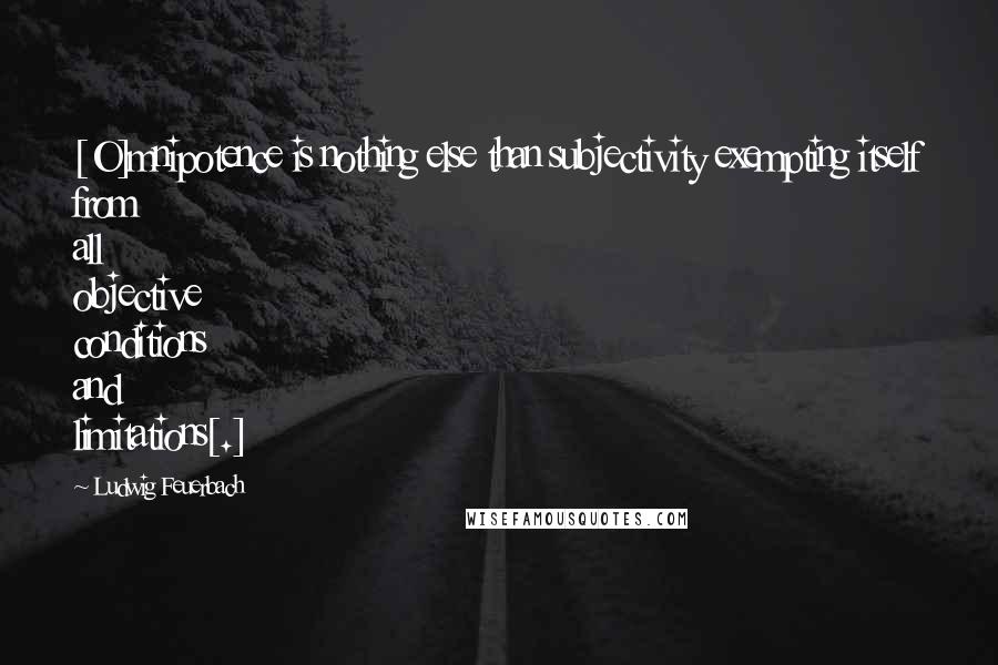 Ludwig Feuerbach Quotes: [O]mnipotence is nothing else than subjectivity exempting itself from all objective conditions and limitations[.]