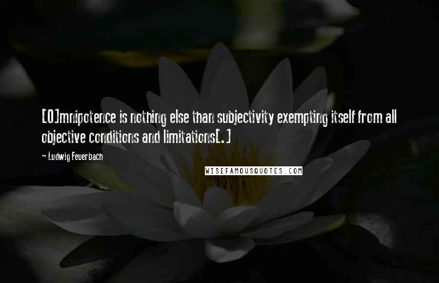 Ludwig Feuerbach Quotes: [O]mnipotence is nothing else than subjectivity exempting itself from all objective conditions and limitations[.]