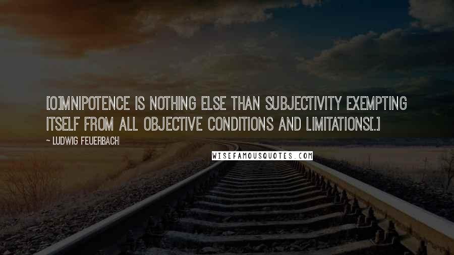 Ludwig Feuerbach Quotes: [O]mnipotence is nothing else than subjectivity exempting itself from all objective conditions and limitations[.]